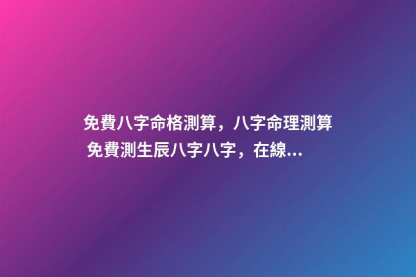 免費八字命格測算，八字命理測算 免費測生辰八字八字，在線測生辰八字